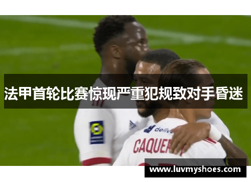 法甲首轮比赛惊现严重犯规致对手昏迷 