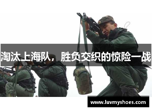 淘汰上海队，胜负交织的惊险一战